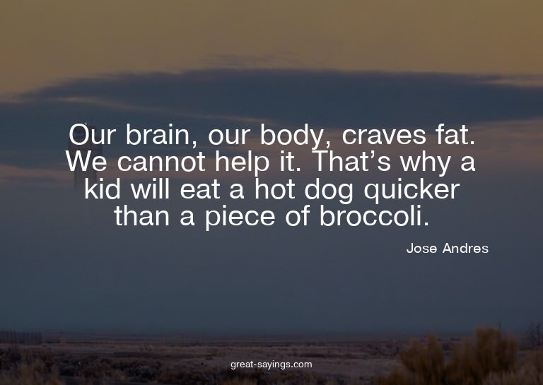 Our brain, our body, craves fat. We cannot help it. Tha
