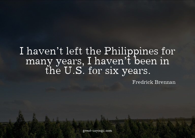 I haven't left the Philippines for many years, I haven'