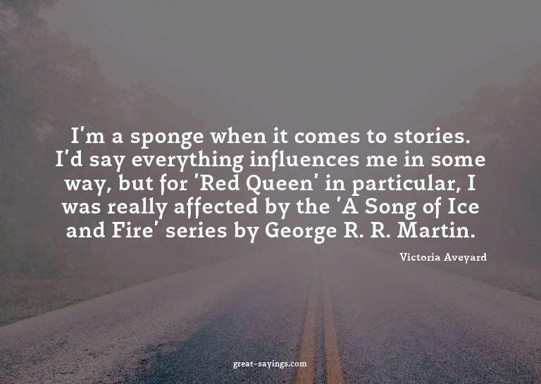 I'm a sponge when it comes to stories. I'd say everythi