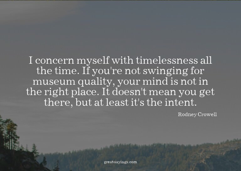 I concern myself with timelessness all the time. If you
