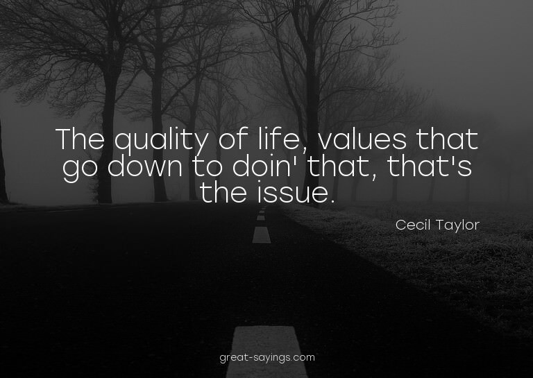The quality of life, values that go down to doin' that,