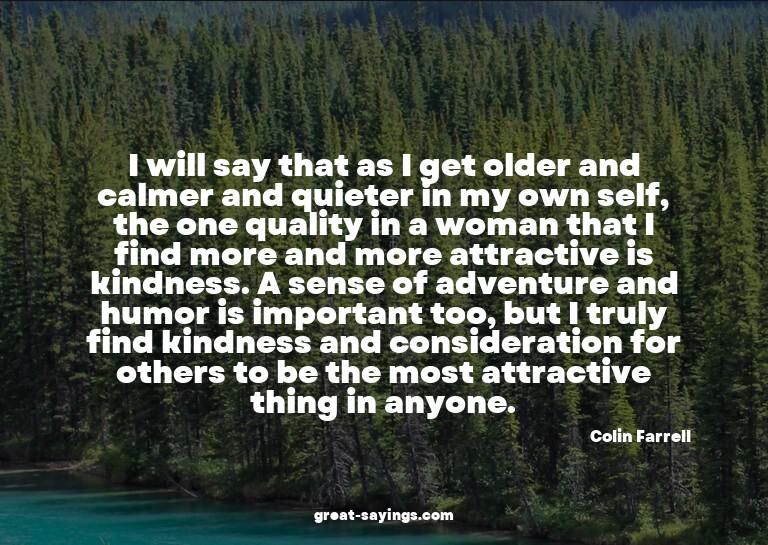 I will say that as I get older and calmer and quieter i