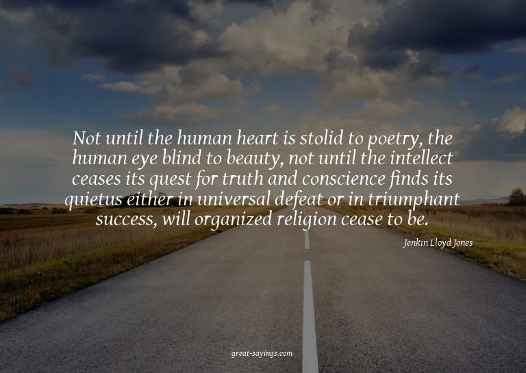Not until the human heart is stolid to poetry, the huma