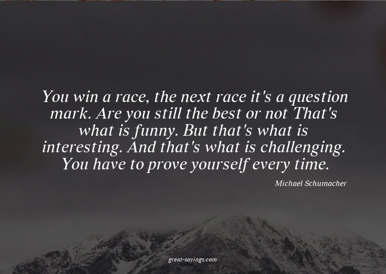 You win a race, the next race it's a question mark. Are