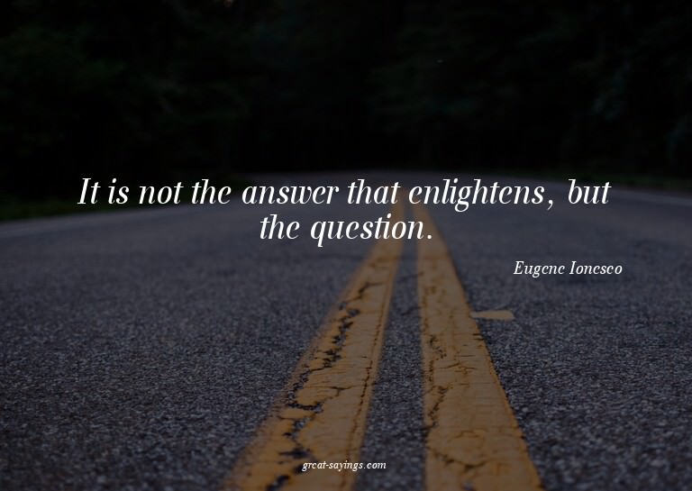 It is not the answer that enlightens, but the question.