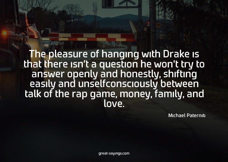 The pleasure of hanging with Drake is that there isn't