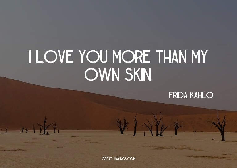 I love you more than my own skin.

