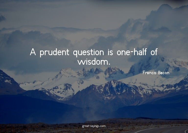A prudent question is one-half of wisdom.

