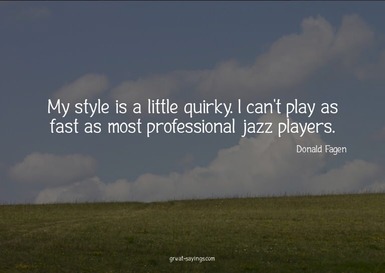 My style is a little quirky. I can't play as fast as mo