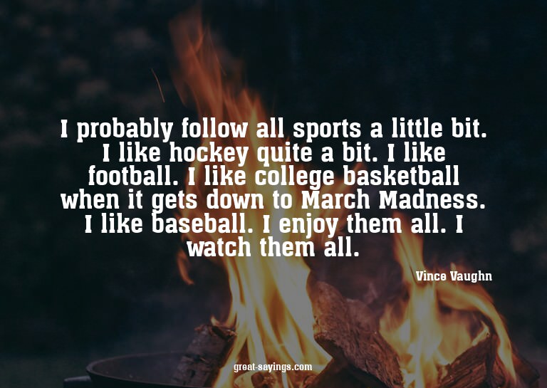 I probably follow all sports a little bit. I like hocke
