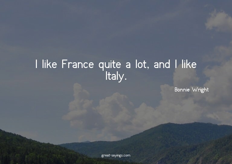 I like France quite a lot, and I like Italy.

