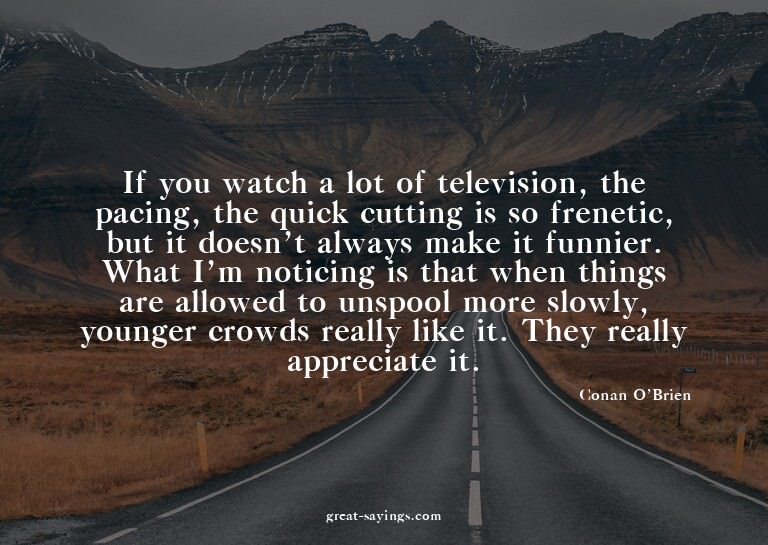 If you watch a lot of television, the pacing, the quick