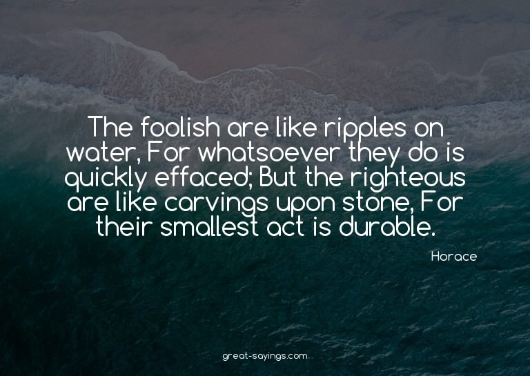 The foolish are like ripples on water, For whatsoever t