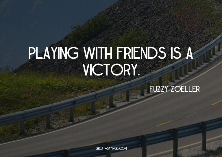 Playing with friends is a victory.

