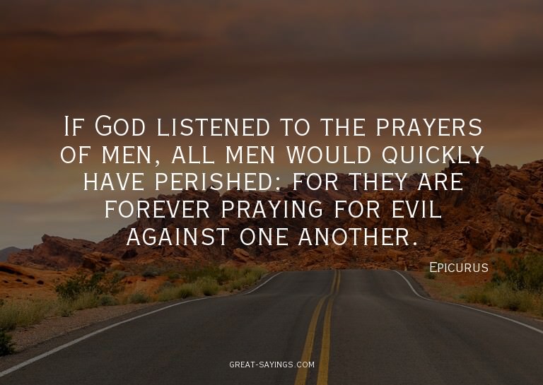 If God listened to the prayers of men, all men would qu