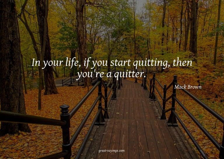 In your life, if you start quitting, then you're a quit