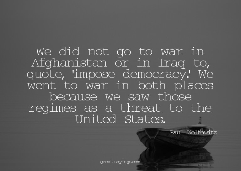 We did not go to war in Afghanistan or in Iraq to, quot