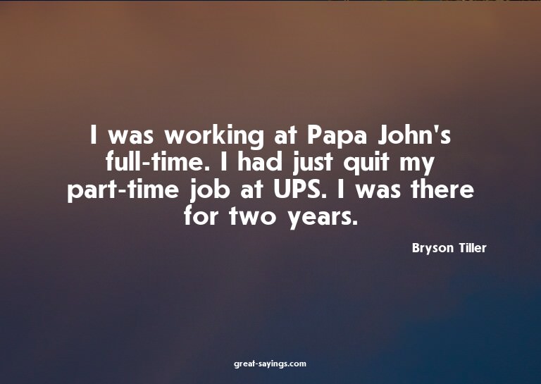 I was working at Papa John's full-time. I had just quit