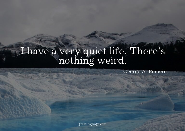 I have a very quiet life. There's nothing weird.

