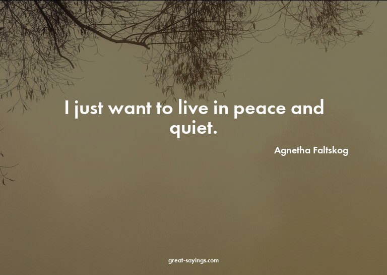 I just want to live in peace and quiet.

