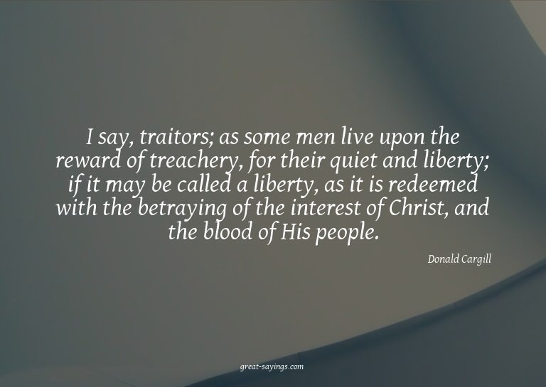 I say, traitors; as some men live upon the reward of tr