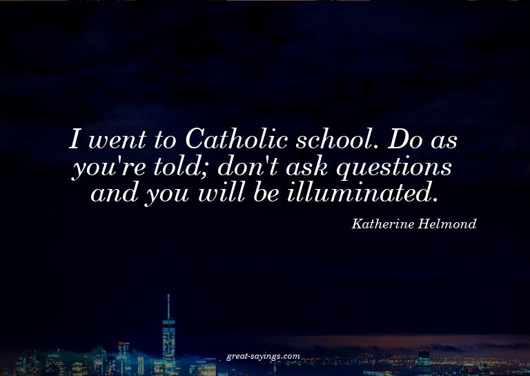 I went to Catholic school. Do as you're told; don't ask