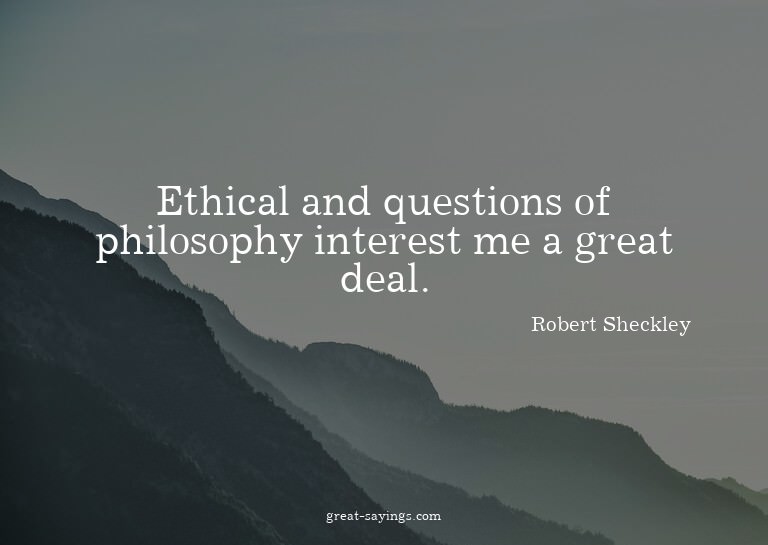 Ethical and questions of philosophy interest me a great