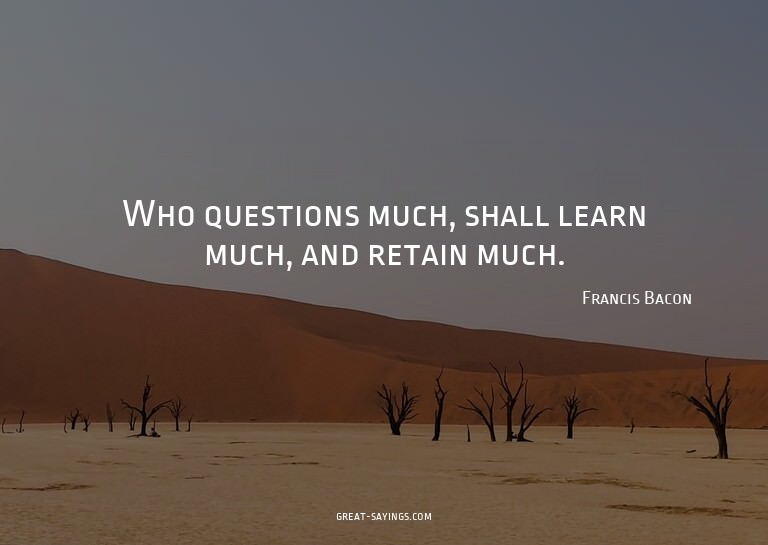 Who questions much, shall learn much, and retain much.

