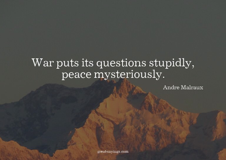 War puts its questions stupidly, peace mysteriously.

