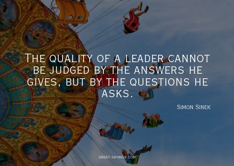 The quality of a leader cannot be judged by the answers