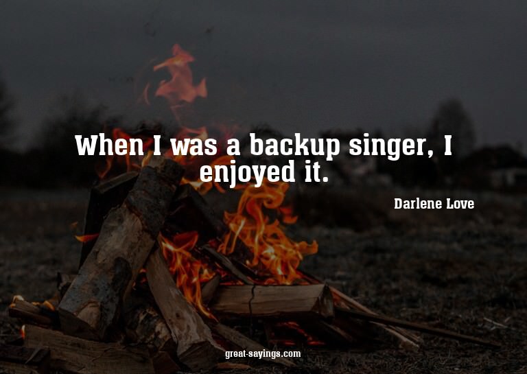 When I was a backup singer, I enjoyed it.

