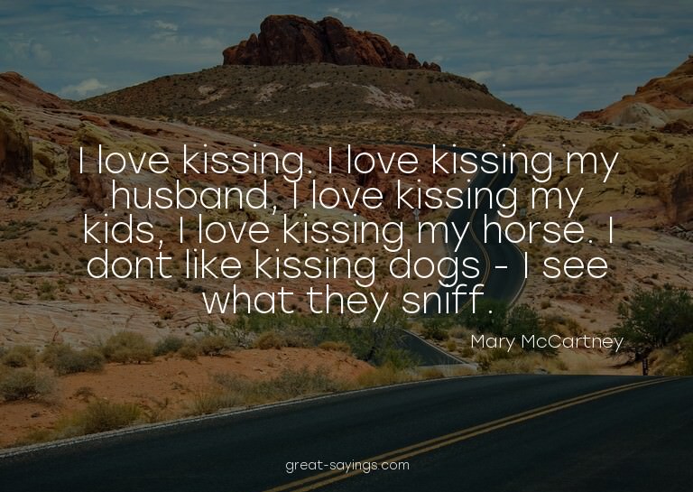 I love kissing. I love kissing my husband, I love kissi