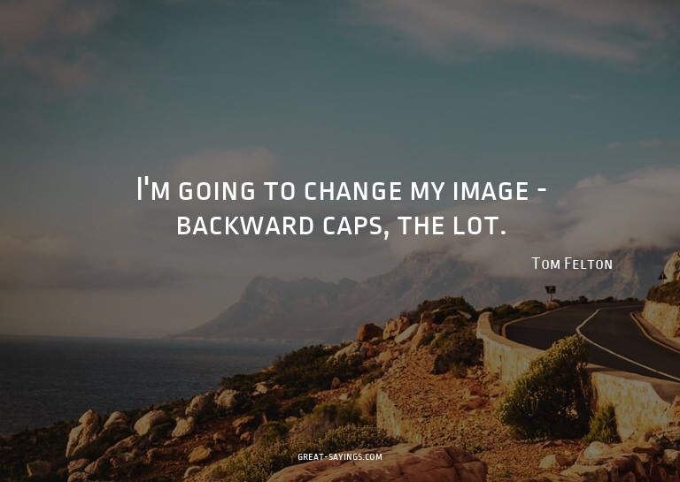 I'm going to change my image - backward caps, the lot.

