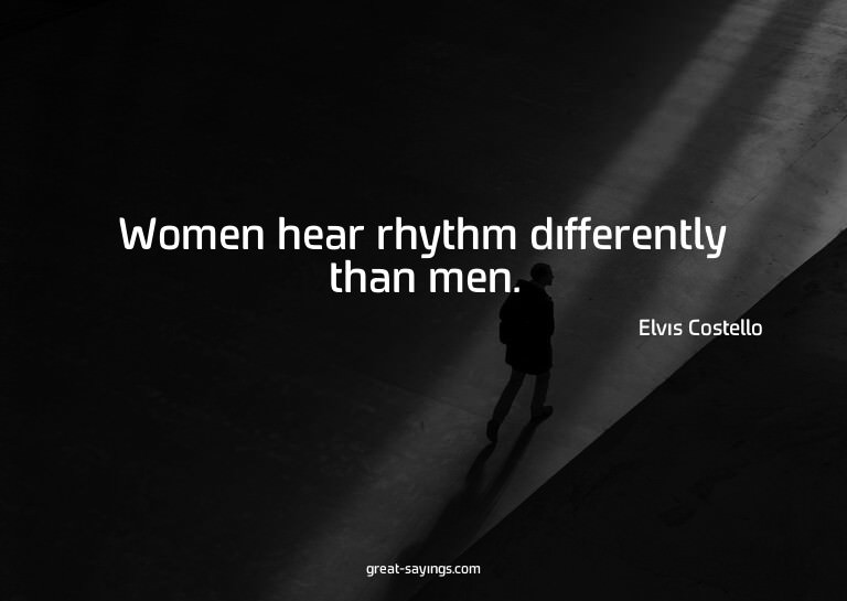 Women hear rhythm differently than men.

