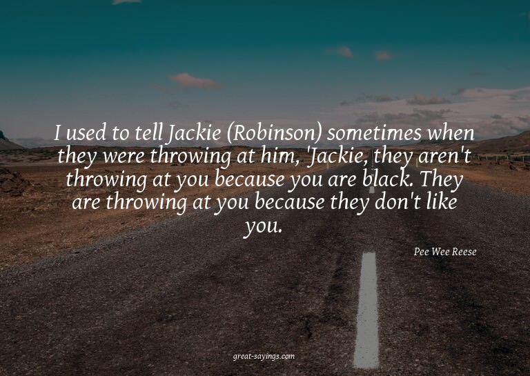 I used to tell Jackie (Robinson) sometimes when they we