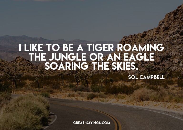 I like to be a tiger roaming the jungle or an eagle soa