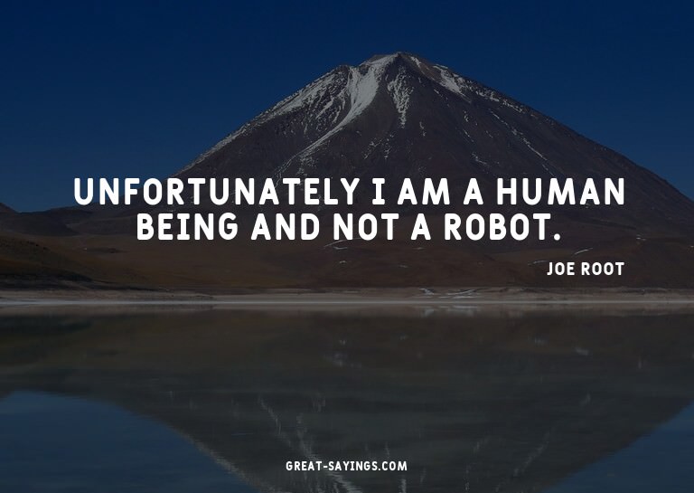 Unfortunately I am a human being and not a robot.

