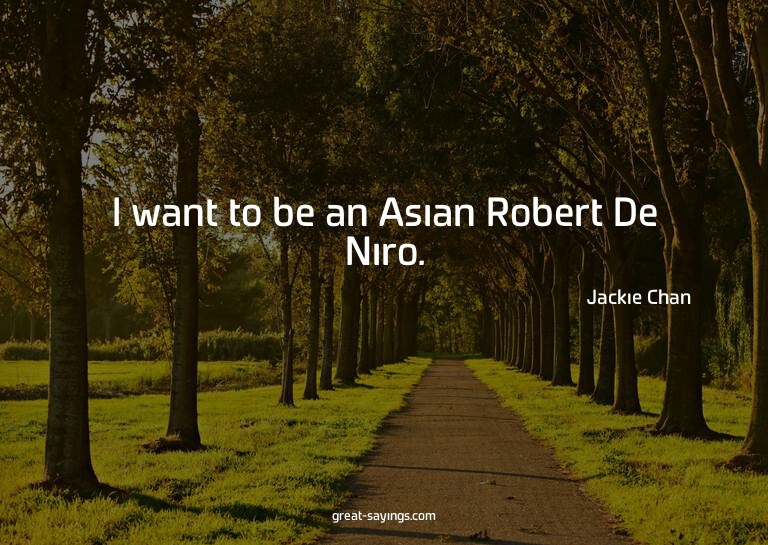 I want to be an Asian Robert De Niro.

