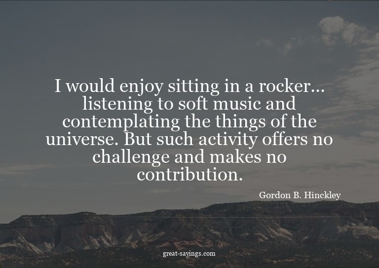 I would enjoy sitting in a rocker... listening to soft