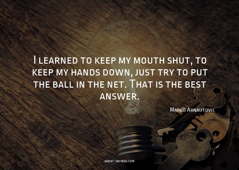 I learned to keep my mouth shut, to keep my hands down,