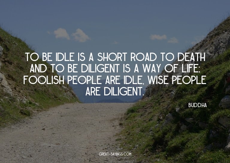 To be idle is a short road to death and to be diligent