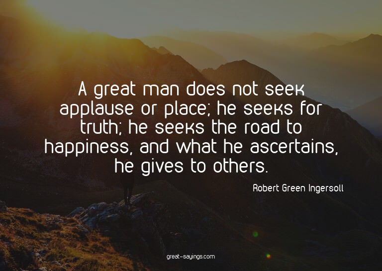 A great man does not seek applause or place; he seeks f