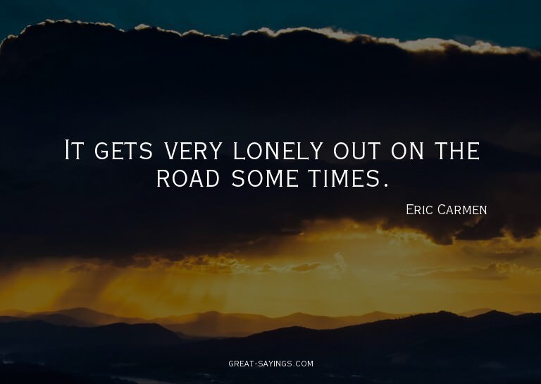 It gets very lonely out on the road some times.

