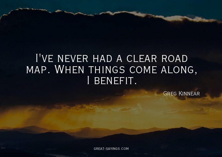 I've never had a clear road map. When things come along