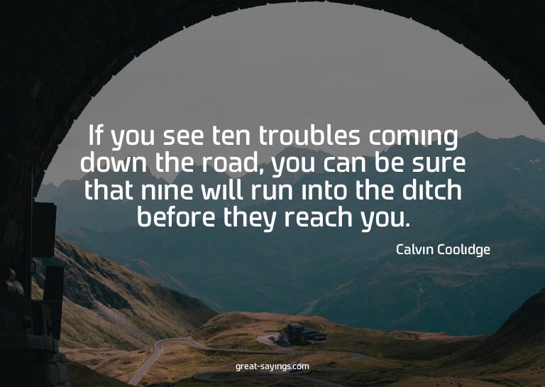 If you see ten troubles coming down the road, you can b