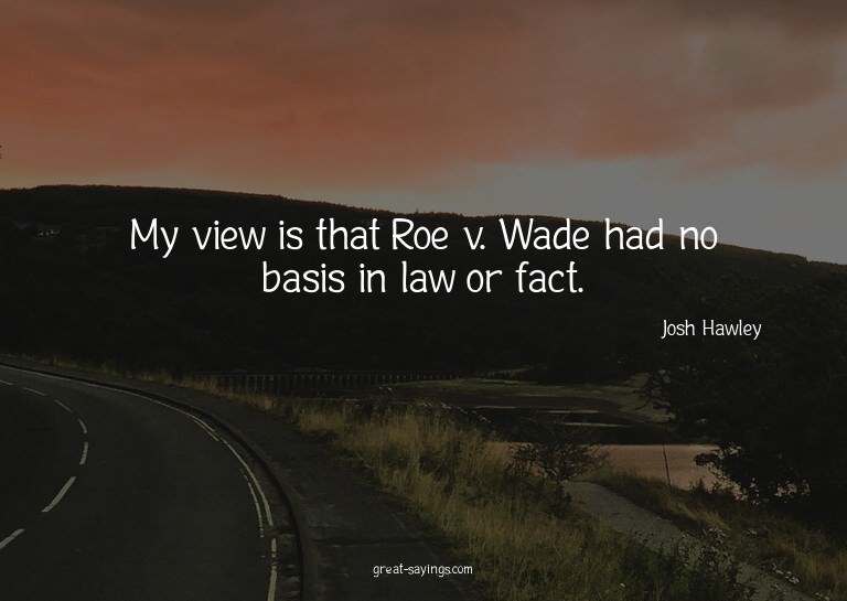 My view is that Roe v. Wade had no basis in law or fact