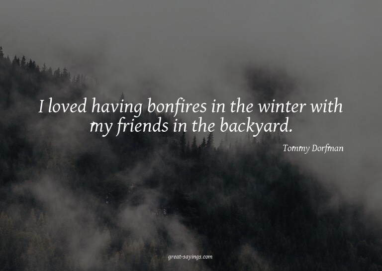 I loved having bonfires in the winter with my friends i