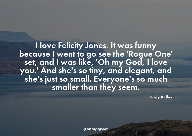 I love Felicity Jones. It was funny because I went to g