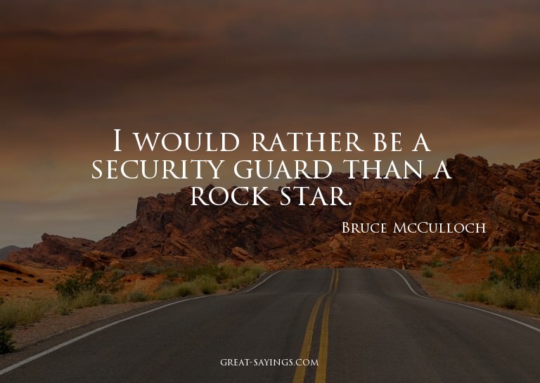 I would rather be a security guard than a rock star.

