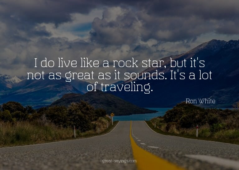 I do live like a rock star, but it's not as great as it